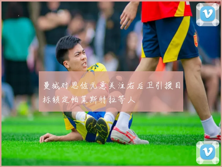 曼城对恩佐无意关注右后卫引援目标锁定帕莱斯特拉等人