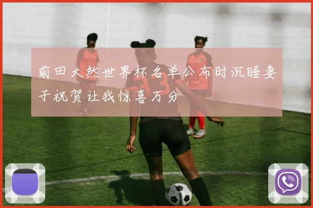 前田大然世界杯名单公布时沉睡妻子祝贺让我惊喜万分