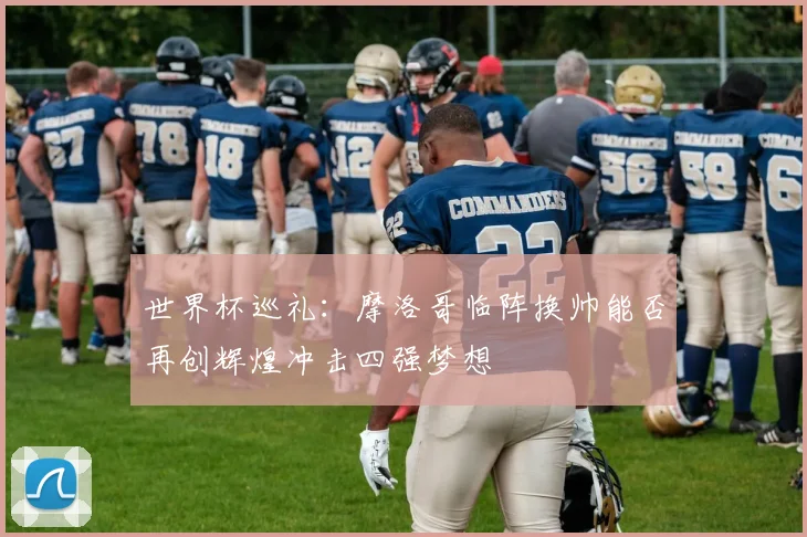 世界杯巡礼：摩洛哥临阵换帅能否再创辉煌冲击四强梦想