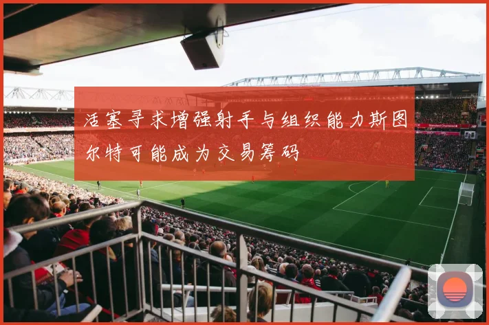 活塞寻求增强射手与组织能力斯图尔特可能成为交易筹码