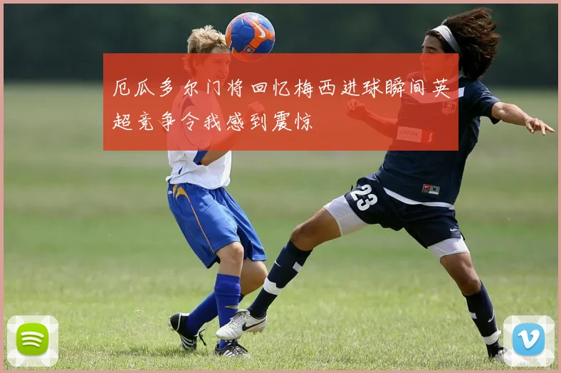 厄瓜多尔门将回忆梅西进球瞬间英超竞争令我感到震惊