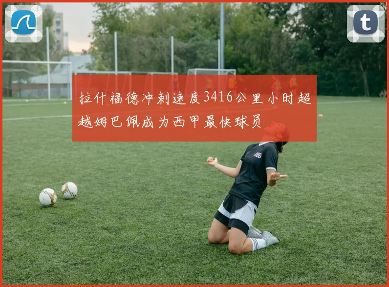 拉什福德冲刺速度3416公里小时超越姆巴佩成为西甲最快球员