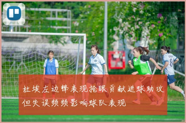 杜埃左边锋表现抢眼贡献进球助攻但失误频频影响球队表现