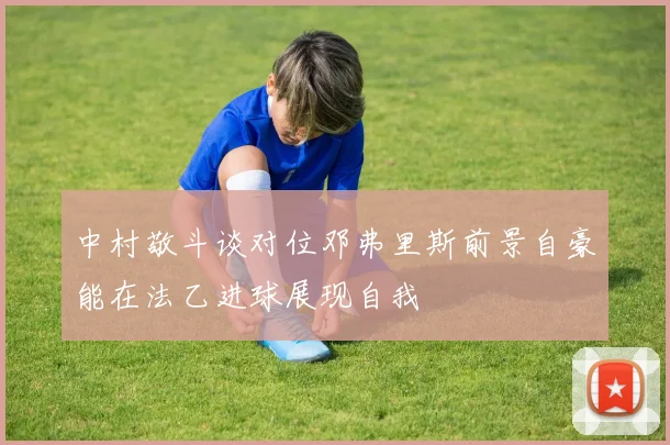 中村敬斗谈对位邓弗里斯前景自豪能在法乙进球展现自我