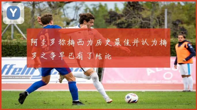 阿圭罗称梅西为历史最佳并认为梅罗之争早已有了结论